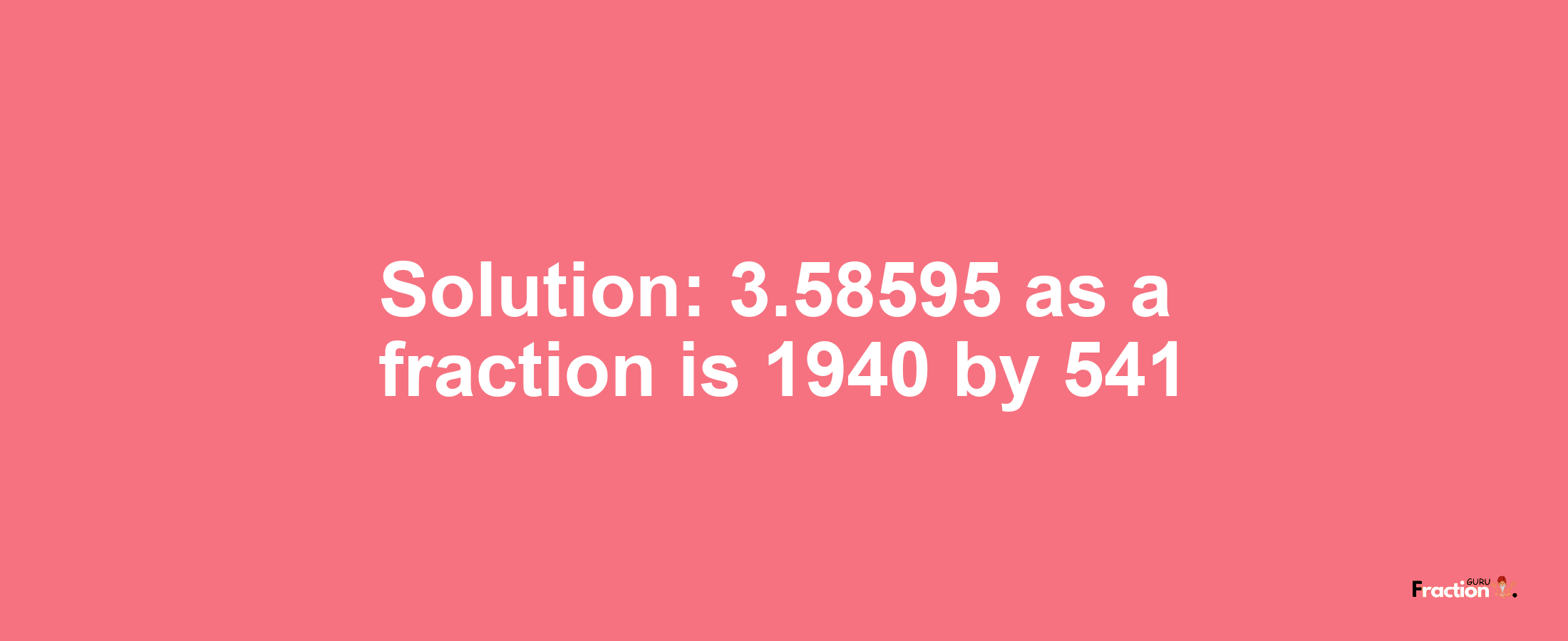 Solution:3.58595 as a fraction is 1940/541